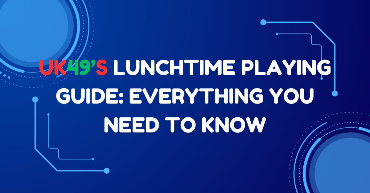 UK49’s Lunchtime Playing Guide: Everything You Need to Know